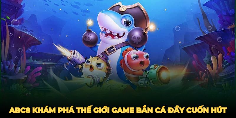 Cùng ABC8 khám phá thế giới game bắn cá đầy cuốn hút